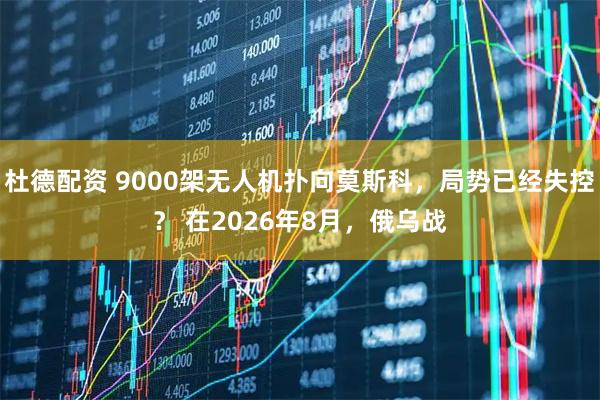 杜德配资 9000架无人机扑向莫斯科，局势已经失控？ 在2026年8月，俄乌战