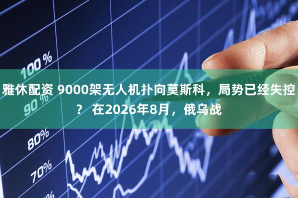 雅休配资 9000架无人机扑向莫斯科，局势已经失控？ 在2026年8月，俄乌战