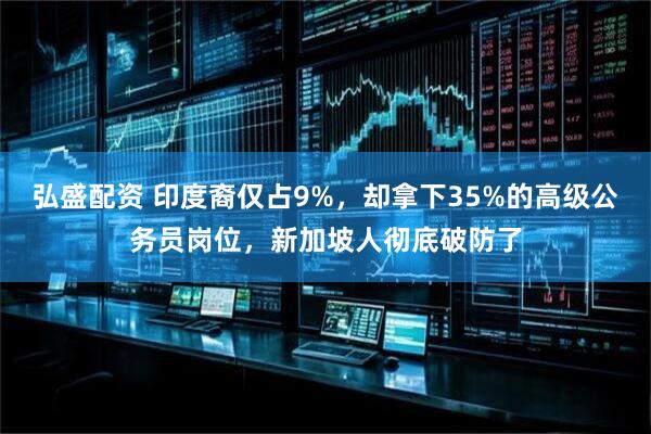 弘盛配资 印度裔仅占9%，却拿下35%的高级公务员岗位，新加坡人彻底破防了