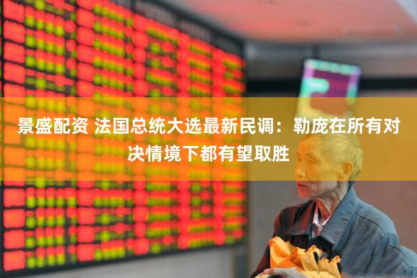 景盛配资 法国总统大选最新民调：勒庞在所有对决情境下都有望取胜