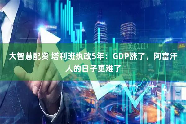 大智慧配资 塔利班执政5年：GDP涨了，阿富汗人的日子更难了