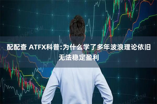 配配查 ATFX科普:为什么学了多年波浪理论依旧无法稳定盈利