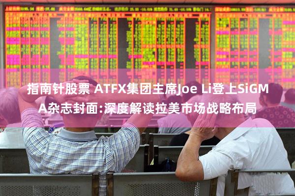 指南针股票 ATFX集团主席Joe Li登上SiGMA杂志封面:深度解读拉美市场战略布局