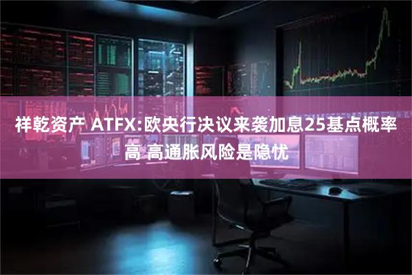 祥乾资产 ATFX:欧央行决议来袭加息25基点概率高 高通胀风险是隐忧