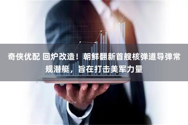 奇侠优配 回炉改造！朝鲜翻新首艘核弹道导弹常规潜艇，旨在打击美军力量