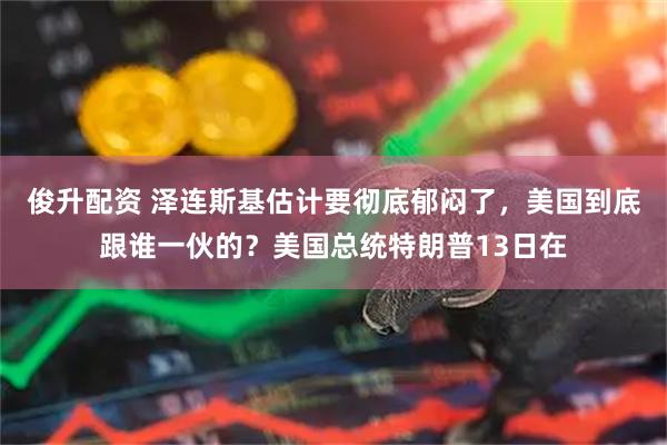 俊升配资 泽连斯基估计要彻底郁闷了，美国到底跟谁一伙的？美国总统特朗普13日在