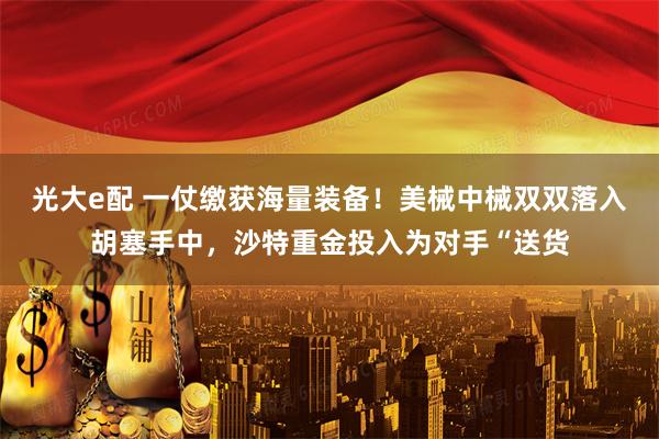 光大e配 一仗缴获海量装备！美械中械双双落入胡塞手中，沙特重金投入为对手“送货