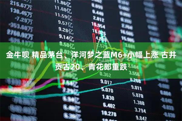 金牛呗 精品茅台、洋河梦之蓝M6+小幅上涨 古井贡古20、青花郎重跌
