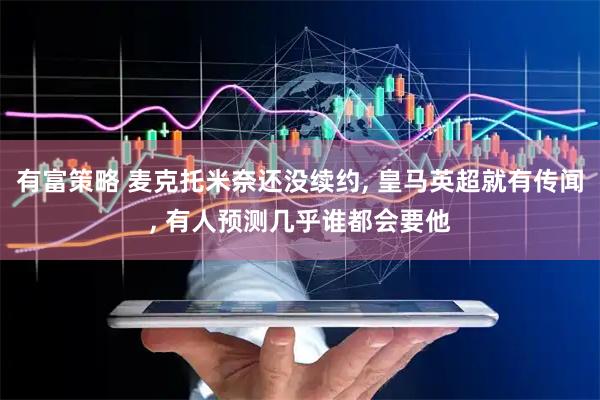有富策略 麦克托米奈还没续约, 皇马英超就有传闻, 有人预测几乎谁都会要他