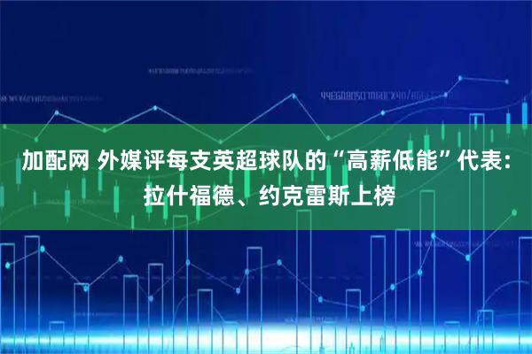 加配网 外媒评每支英超球队的“高薪低能”代表: 拉什福德、约克雷斯上榜