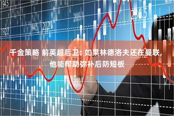 千金策略 前英超后卫: 如果林德洛夫还在曼联, 他能帮助弥补后防短板