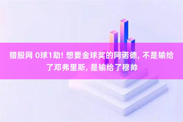猎股网 0球1助! 想要金球奖的阿诺德, 不是输给了邓弗里斯, 是输给了穆帅