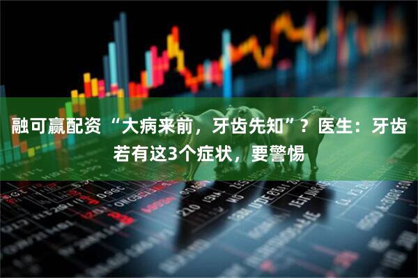 融可赢配资 “大病来前，牙齿先知”？医生：牙齿若有这3个症状，要警惕