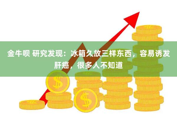 金牛呗 研究发现：冰箱久放三样东西，容易诱发肝癌，很多人不知道
