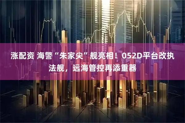 涨配资 海警“朱家尖”舰亮相！052D平台改执法舰，远海管控再添重器
