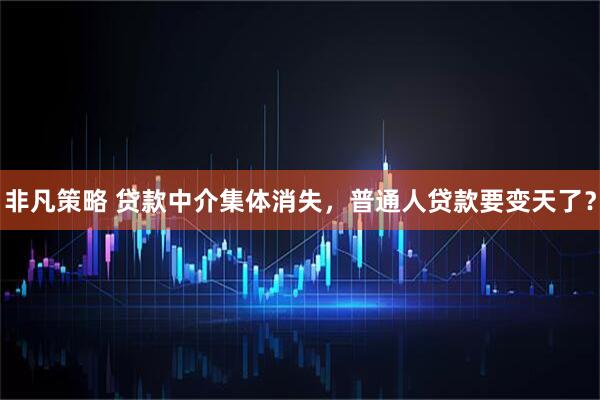 非凡策略 贷款中介集体消失，普通人贷款要变天了？