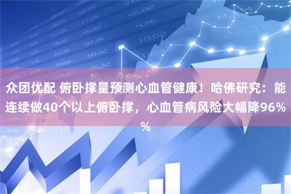 众团优配 俯卧撑量预测心血管健康！哈佛研究：能连续做40个以上俯卧撑，心血管病风险大幅降96%