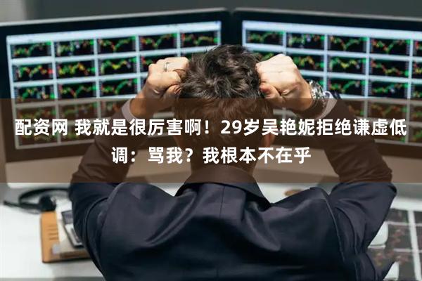 配资网 我就是很厉害啊！29岁吴艳妮拒绝谦虚低调：骂我？我根本不在乎