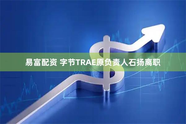 易富配资 字节TRAE原负责人石扬离职