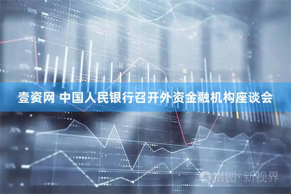 壹资网 中国人民银行召开外资金融机构座谈会