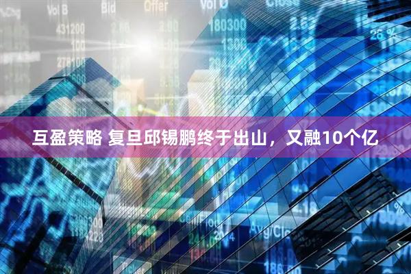 互盈策略 复旦邱锡鹏终于出山，又融10个亿