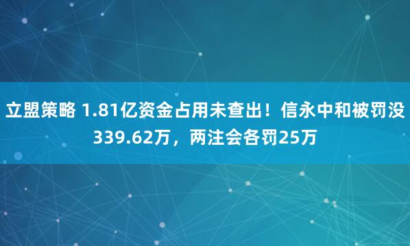 立盟策略 1.81亿资金占用未查出！信永中和被罚没339.62万，两注会各罚25万