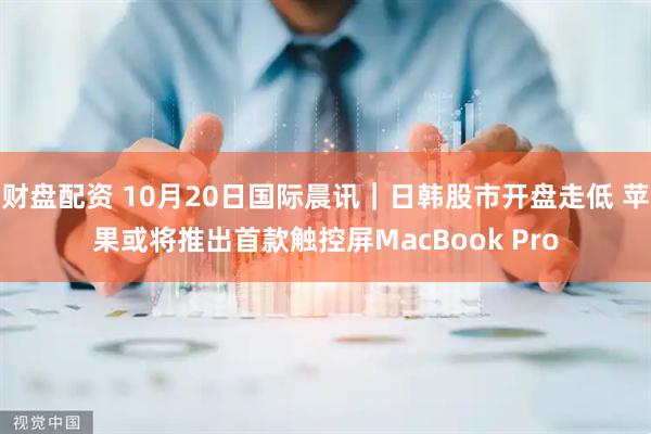 财盘配资 10月20日国际晨讯｜日韩股市开盘走低 苹果或将推出首款触控屏MacBook Pro