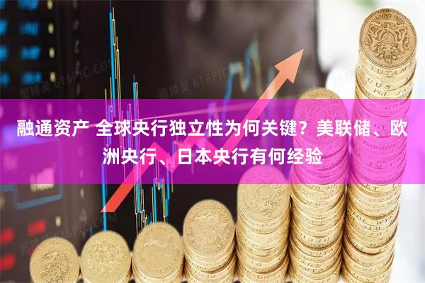 融通资产 全球央行独立性为何关键?美联储、欧洲央行、日本央行有何经验