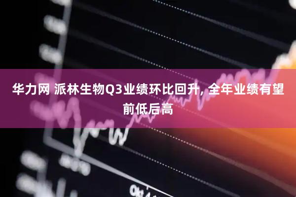 华力网 派林生物Q3业绩环比回升, 全年业绩有望前低后高