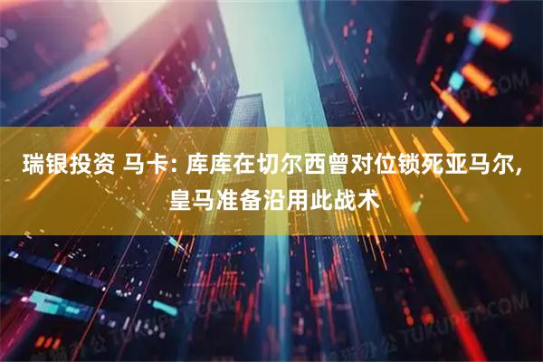 瑞银投资 马卡: 库库在切尔西曾对位锁死亚马尔, 皇马准备沿用此战术