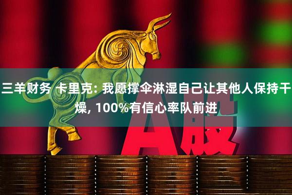 三羊财务 卡里克: 我愿撑伞淋湿自己让其他人保持干燥, 100%有信心率队前进