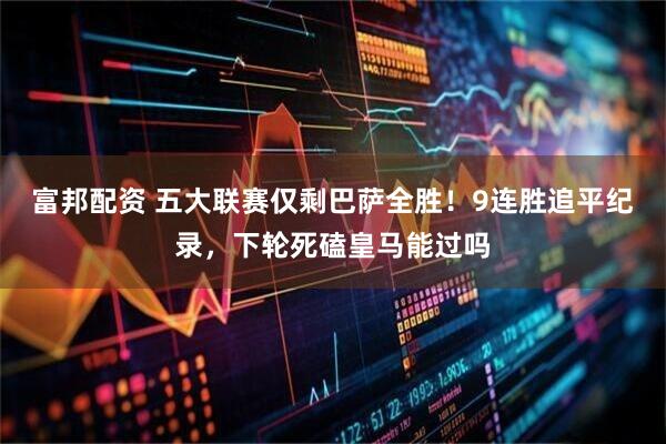 富邦配资 五大联赛仅剩巴萨全胜！9连胜追平纪录，下轮死磕皇马能过吗