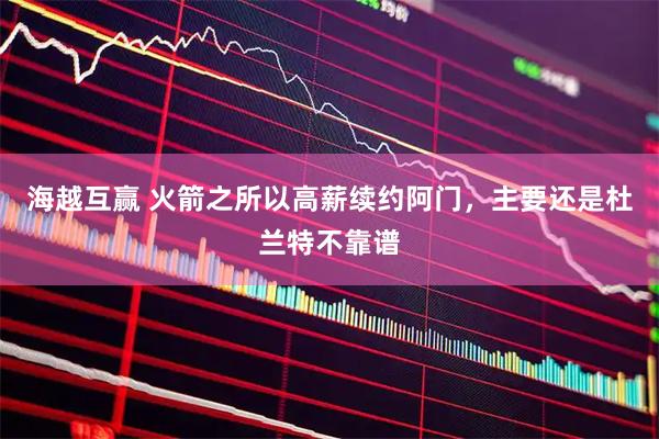 海越互赢 火箭之所以高薪续约阿门，主要还是杜兰特不靠谱