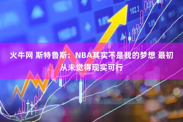 火牛网 斯特鲁斯：NBA其实不是我的梦想 最初从未觉得现实可行