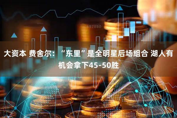 大资本 费舍尔：“东里”是全明星后场组合 湖人有机会拿下45-50胜