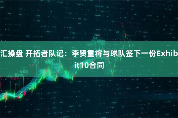 汇操盘 开拓者队记：李贤重将与球队签下一份Exhibit10合同