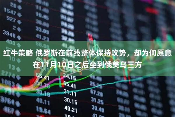 红牛策略 俄罗斯在前线整体保持攻势，却为何愿意在11月10日之后坐到俄美乌三方