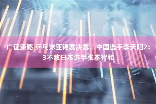 广证策略 乒乓球亚锦赛决赛，中国选手李天阳2：3不敌日本选手张本智和