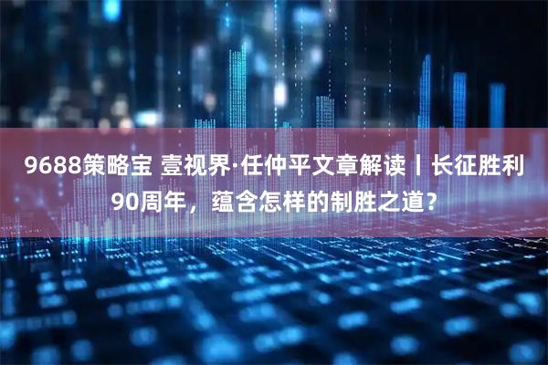 9688策略宝 壹视界·任仲平文章解读丨长征胜利90周年,蕴含怎样的制胜之道?