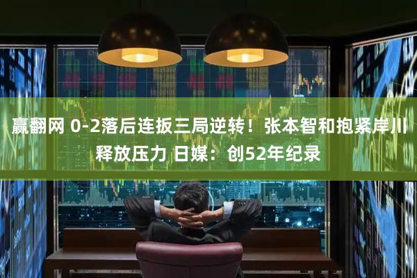 赢翻网 0-2落后连扳三局逆转！张本智和抱紧岸川释放压力 日媒：创52年纪录