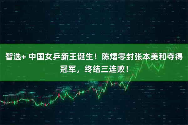 智选+ 中国女乒新王诞生!陈熠零封张本美和夺得冠军,终结三连败!