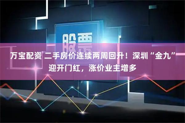 万宝配资 二手房价连续两周回升！深圳“金九”迎开门红，涨价业主增多