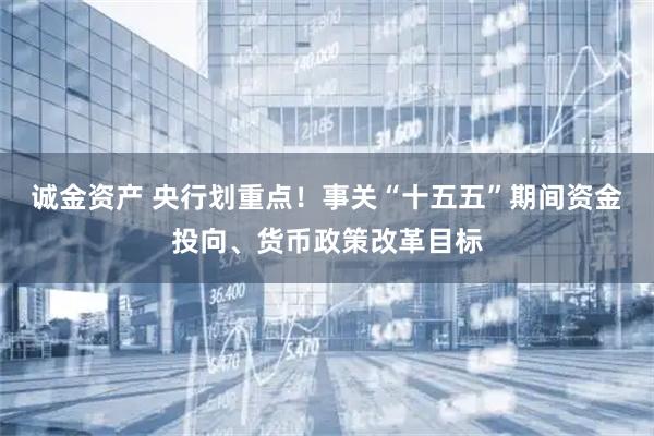 诚金资产 央行划重点！事关“十五五”期间资金投向、货币政策改革目标