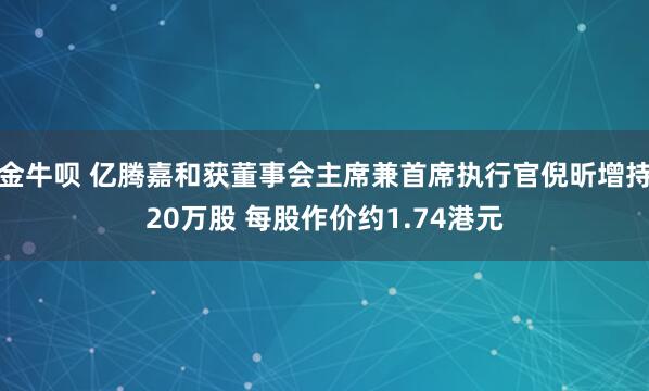 金牛呗 亿腾嘉和获董事会主席兼首席执行官倪昕增持20万股 每股作价约1.74港元