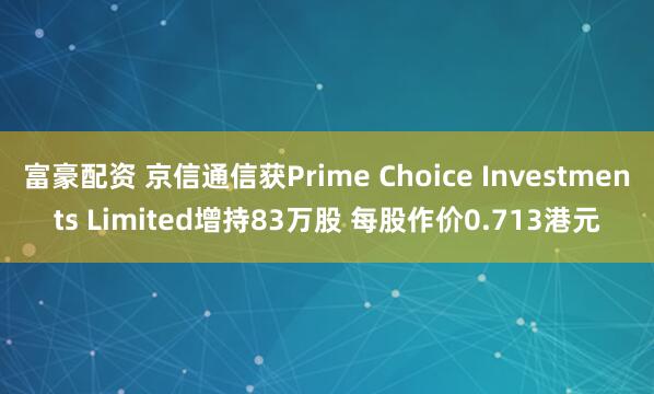 富豪配资 京信通信获Prime Choice Investments Limited增持83万股 每股作价0.713港元