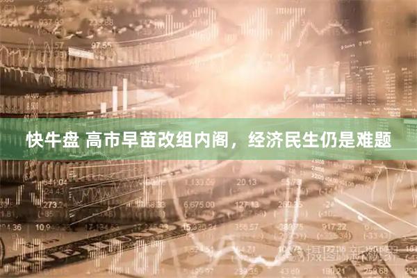 快牛盘 高市早苗改组内阁,经济民生仍是难题