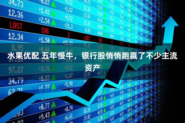 水果优配 五年慢牛，银行股悄悄跑赢了不少主流资产