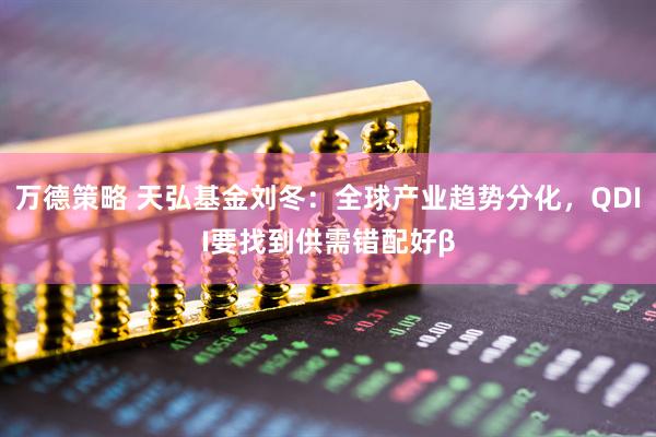 万德策略 天弘基金刘冬：全球产业趋势分化，QDII要找到供需错配好β