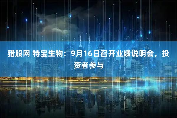 猎股网 特宝生物：9月16日召开业绩说明会，投资者参与