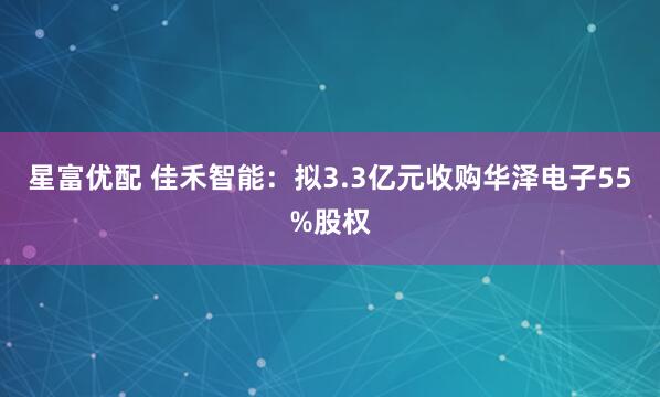 星富优配 佳禾智能:拟3.3亿元收购华泽电子55%股权